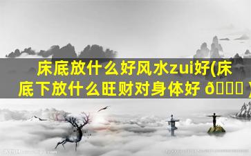床底放什么好风水zui
好(床底下放什么旺财对身体好 🐝 )